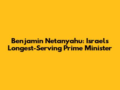 Benjamin Netanyahu: Israel's Longest-Serving Prime Minister
