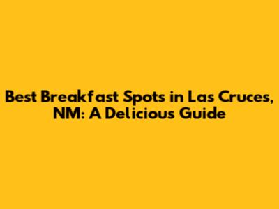 Best Breakfast Spots in Las Cruces, NM: A Delicious Guide