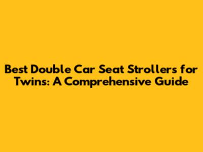 Best Double Car Seat Strollers for Twins: A Comprehensive Guide
