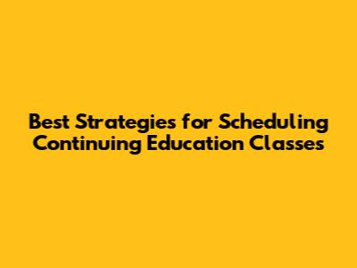 Best Strategies for Scheduling Continuing Education Classes
