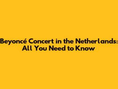Beyoncé Concert in the Netherlands: All You Need to Know