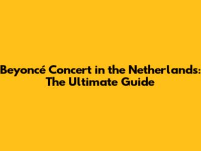 Beyoncé Concert in the Netherlands: The Ultimate Guide