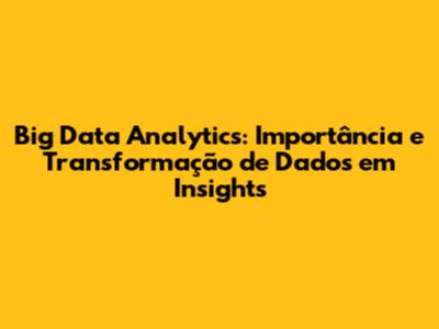 Big Data Analytics: Importância e Transformação de Dados em Insights