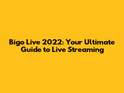 Bigo Live 2022: Your Ultimate Guide to Live Streaming