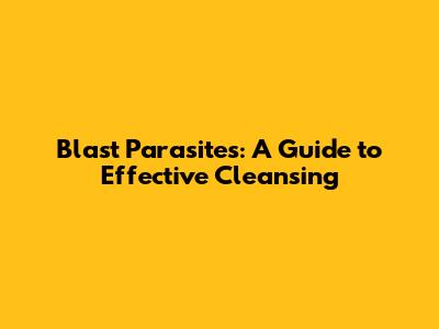 Blast Parasites: A Guide to Effective Cleansing