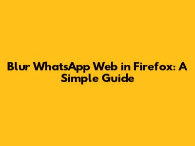 Blur WhatsApp Web in Firefox: A Simple Guide