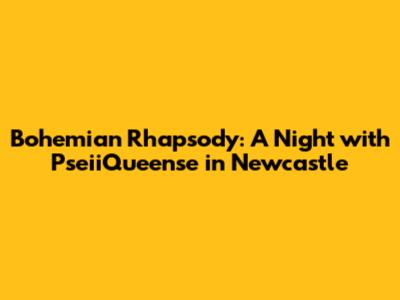 Bohemian Rhapsody: A Night with PseiiQueense in Newcastle