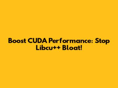 Boost CUDA Performance: Stop Libcu++ Bloat!