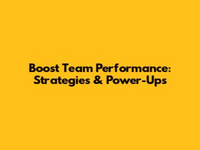 Boost Team Performance: Strategies & Power-Ups