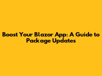 Boost Your Blazor App: A Guide to Package Updates