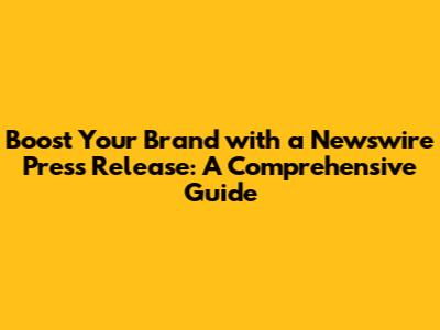Boost Your Brand with a Newswire Press Release: A Comprehensive Guide