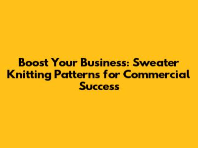 Boost Your Business: Sweater Knitting Patterns for Commercial Success