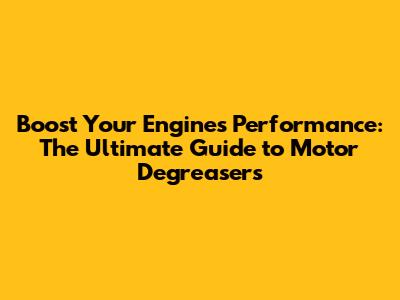 Boost Your Engine's Performance: The Ultimate Guide to Motor Degreasers