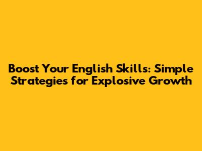 Boost Your English Skills: Simple Strategies for Explosive Growth