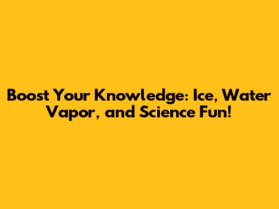 Boost Your Knowledge: Ice, Water Vapor, and Science Fun!
