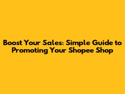 Boost Your Sales: Simple Guide to Promoting Your Shopee Shop