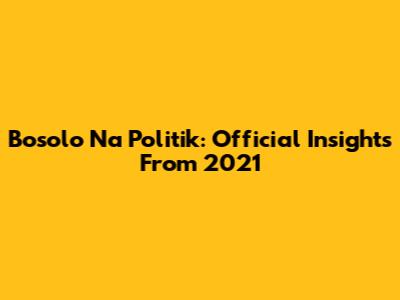 Bosolo Na Politik: Official Insights From 2021