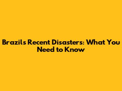 Brazil's Recent Disasters: What You Need to Know