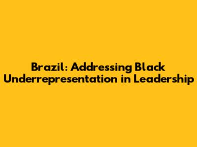 Brazil: Addressing Black Underrepresentation in Leadership