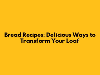 Bread Recipes: Delicious Ways to Transform Your Loaf