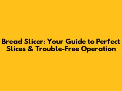 Bread Slicer: Your Guide to Perfect Slices & Trouble-Free Operation