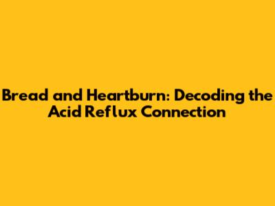 Bread and Heartburn: Decoding the Acid Reflux Connection