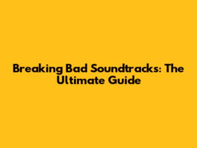 Breaking Bad Soundtracks: The Ultimate Guide
