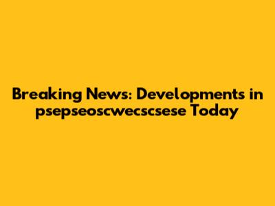 Breaking News: Developments in psepseoscwecscsese Today