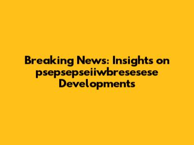 Breaking News: Insights on psepsepseiiwbresesese Developments