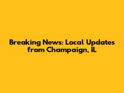 Breaking News: Local Updates from Champaign, IL
