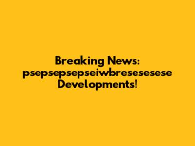 Breaking News: psepsepsepseiwbresesesese Developments!