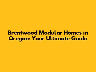Brentwood Modular Homes in Oregon: Your Ultimate Guide