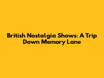 British Nostalgia Shows: A Trip Down Memory Lane