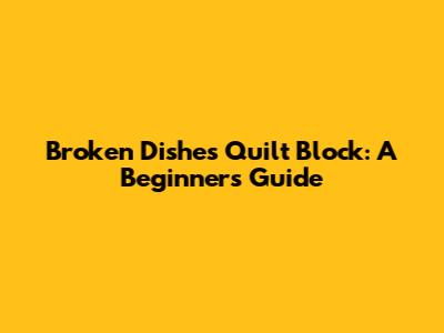 Broken Dishes Quilt Block: A Beginner's Guide
