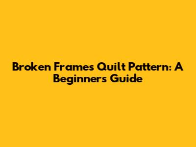 Broken Frames Quilt Pattern: A Beginner's Guide