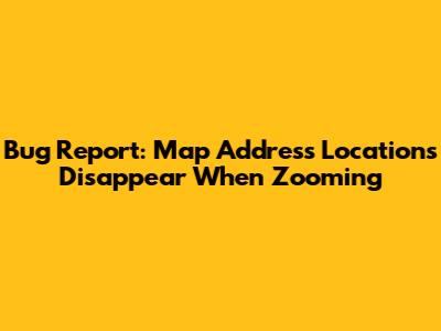 Bug Report: Map Address Locations Disappear When Zooming
