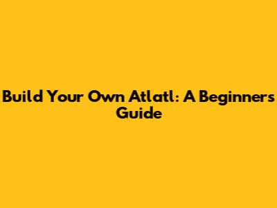Build Your Own Atlatl: A Beginner's Guide