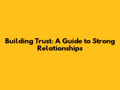 Building Trust: A Guide to Strong Relationships