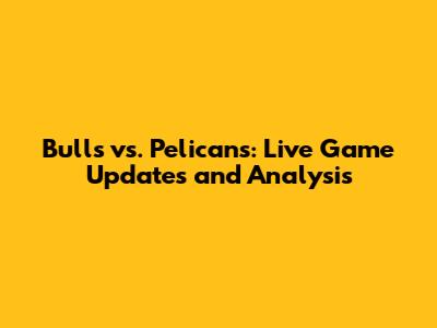 Bulls vs. Pelicans: Live Game Updates and Analysis