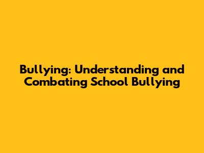Bullying: Understanding and Combating School Bullying