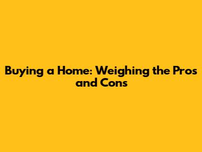 Buying a Home: Weighing the Pros and Cons