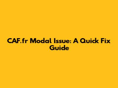 CAF.fr Modal Issue: A Quick Fix Guide