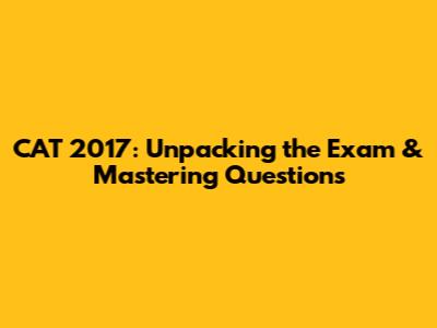 CAT 2017: Unpacking the Exam & Mastering Questions
