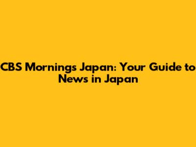 CBS Mornings Japan: Your Guide to News in Japan