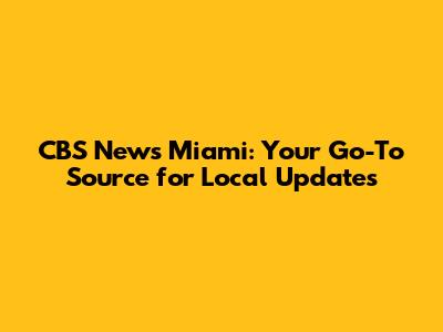 CBS News Miami: Your Go-To Source for Local Updates