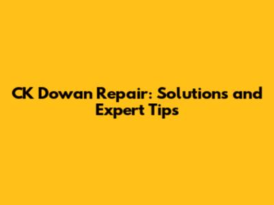 CK Dowan Repair: Solutions and Expert Tips