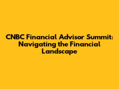 CNBC Financial Advisor Summit: Navigating the Financial Landscape