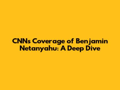 CNN's Coverage of Benjamin Netanyahu: A Deep Dive