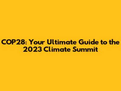 COP28: Your Ultimate Guide to the 2023 Climate Summit