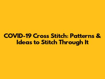 COVID-19 Cross Stitch: Patterns & Ideas to Stitch Through It
